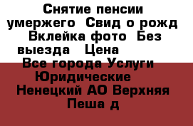 Снятие пенсии умержего. Свид.о рожд. Вклейка фото. Без выезда › Цена ­ 3 000 - Все города Услуги » Юридические   . Ненецкий АО,Верхняя Пеша д.